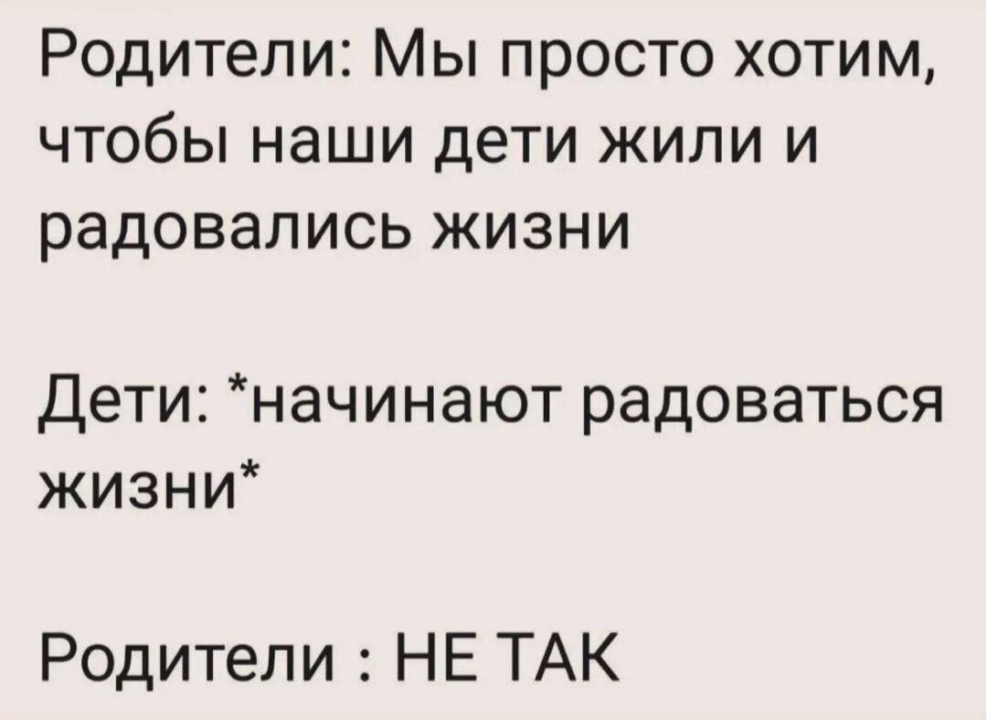 Родители: Мы просто хотим, чтобы наши дети жили и радовались жизни\nДети: *начинают радоваться жизни*\nРодители : НЕ ТАК
