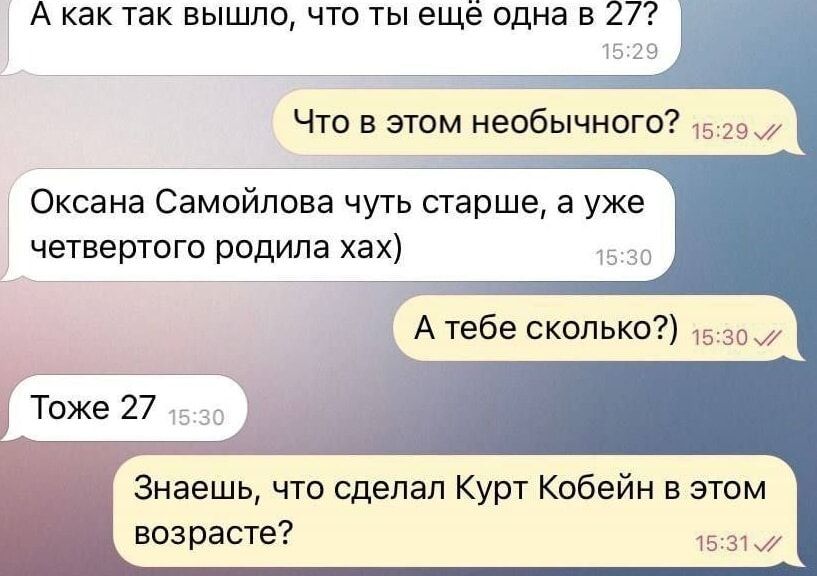 А как так вышло, что ты ещё одна в 27?
Что в этом необычного?
Оксана Самойлова чуть старше, а уже четвертого родила хах)
А тебе сколько?
Тоже 27
Знаешь, что сделал Курт Кобейн в этом возрасте?