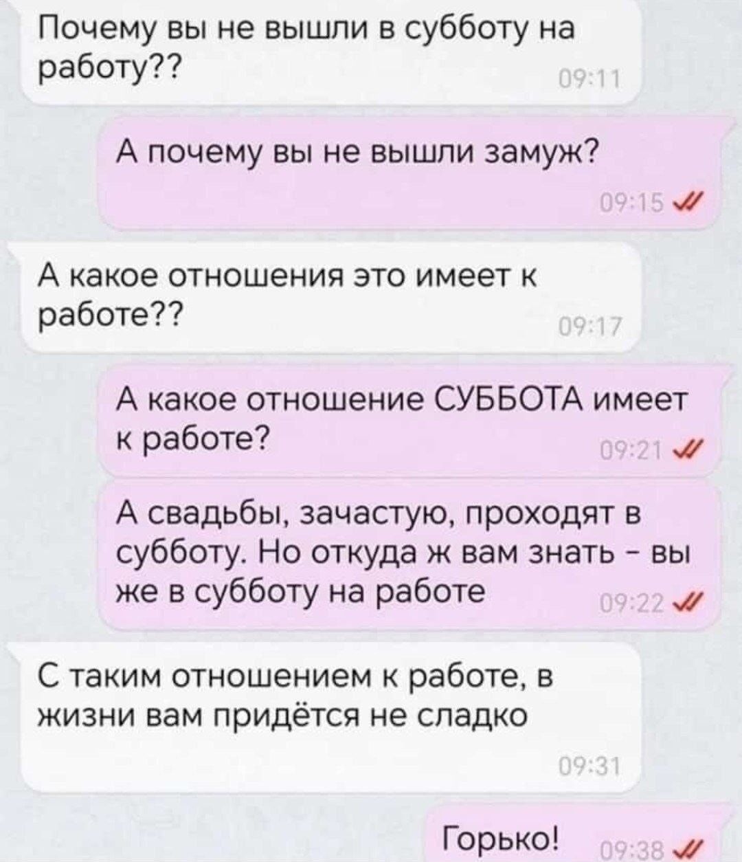 Почему вы не вышли в субботу на работу??
А почему вы не вышли замуж?
А какое отношение это имеет к работе??
А какое отношение СУББОТА имеет к работе?
А свадьбы, зачастую, проходят в субботу. Но откуда ж вам знать - вы же в субботу на работе
С таким отношением к работе, в жизни вам придётся не сладко
Горько!