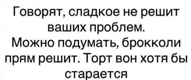 Говорят, сладкое не решит ваших проблем. Можно подумать, брокколи прям решит. Торт вон хотя бы старается