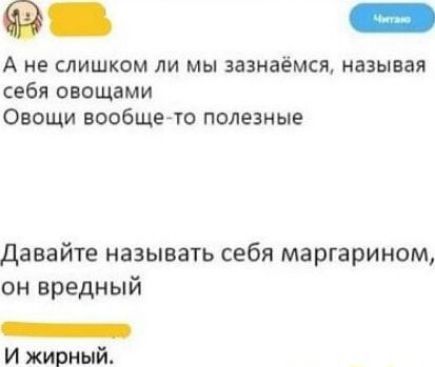 А не слишком ли мы зазнаёмся, называя себя овощами
Овощи вообще-то полезные

Давайте называть себя маргарином, он вредный
И жирный.