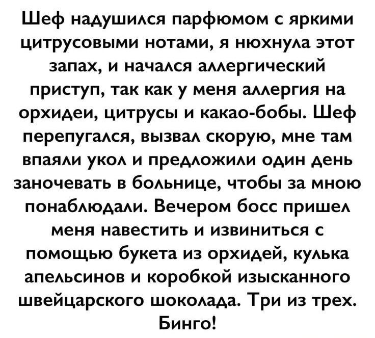 Шеф надулся парфюмом с яркими цитрусовыми нотами, я понюхала запах и начался аллергический приступ, потому что у меня аллергия на орхидею, цитрусы и какао-бобы. Шеф вызвал скорую, меня понаблюдали. Вечером пришел извиниться букетом из орхидей, апельсинов и шоколада. три из трех. Бинго!
