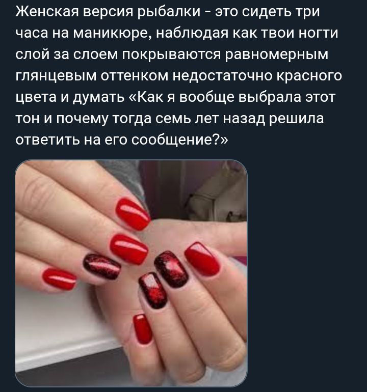 Женская версия рыбалки - это сидеть три часа на маникюре, наблюдая как твои ногти слой за слоем покрываются равномерным глянцевым оттенком, недостаточно красного цвета и думать «Как я вообще выбрала этот тон и почему тогда семь лет назад решила ответить на его сообщение?»