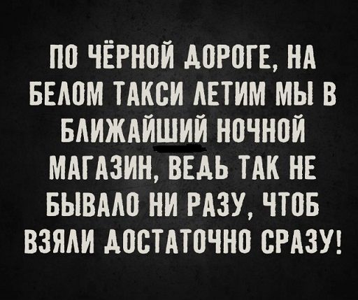 По чёрной дороге, на белом такси летим мы в ближайший ночной магазин, ведь так не бывало ни разу, чтобы взяли достаточно сразу!