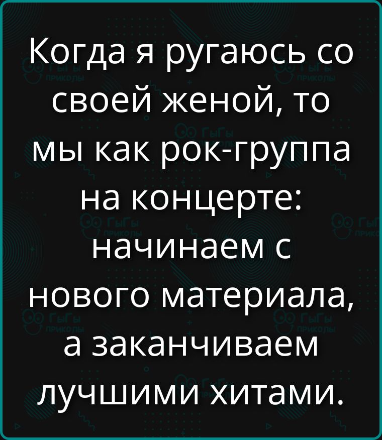 Когда я ругаюсь со своей женой, то мы как рок-группа на концерте: начинаем с нового материала, а заканчиваем лучшими хитами.