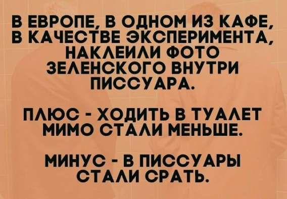 В Европе, в одном из кафе, в качестве эксперимента, наклеили фото Зеленского внутри писсуара. Плюс — ходить в туалет мимо стало меньше. Минус — в писсуары стали срать.
