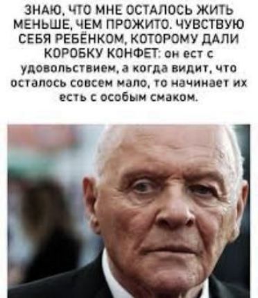 ЗНАЮ, ЧТО МНЕ ОСТАЛОСЬ ЖИТЬ МЕНЬШЕ, ЧЕМ ПРОЖИТО. ЧУВСТВУЮ СЕБЯ РЕБЁНКОМ, КОТОРОМУ ДАЛИ КОРОБКУ КОНФЕТ: он ест с удовольствием, а когда видит, что осталось совсем мало, то начинает их есть с особым вкусом.