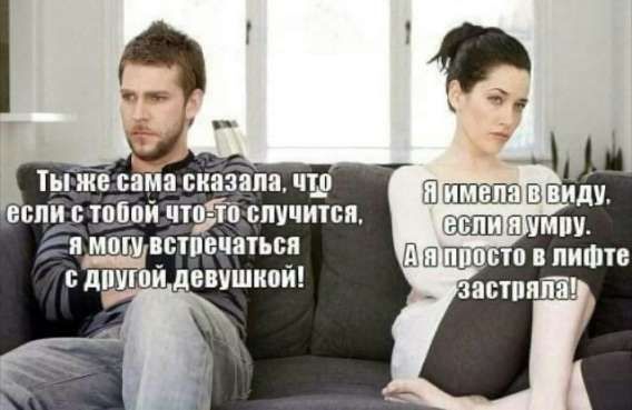 Ты же сама сказала, что если с тобой что-то случится, я могу встретиться с другой девушкой! Я имела в виду, если я умру. А я просто в лифте застряла!