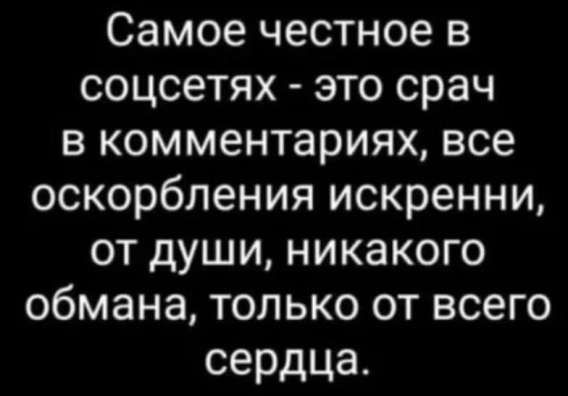 Самое честное в соцсетях - это срач в комментариях, все оскорбления искренни, от души, никакого обмана, только от всего сердца.