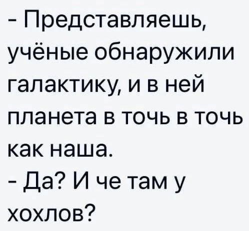 - Представляешь, учёные обнаружили галактику, и в ней планета в точь в точь как наша. - Да? И чем там у хохлов?