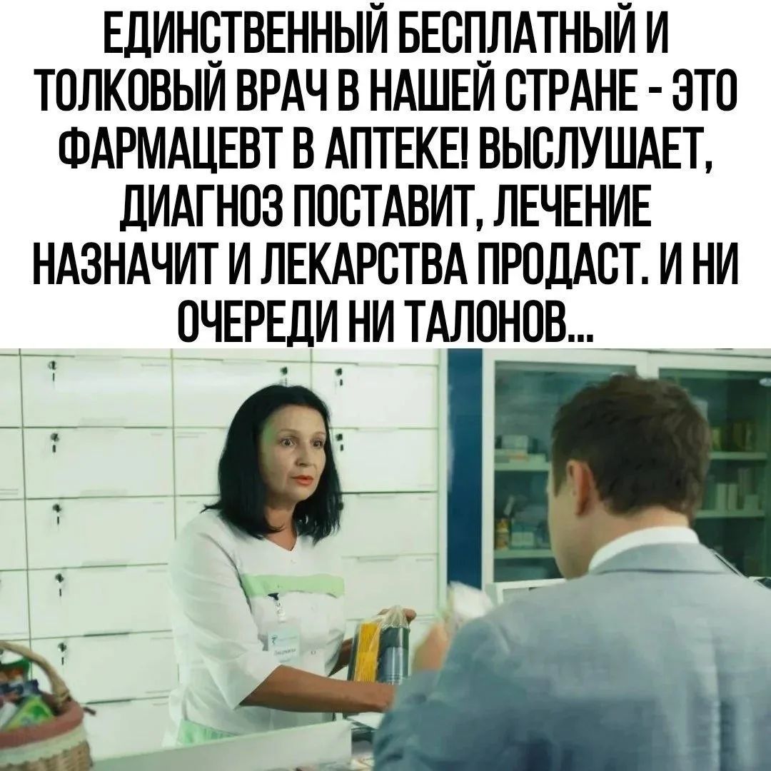 ЕДИНСТВЕННЫЙ БЕСПЛАТНЫЙ И ТОЛКОВЫЙ ВРАЧ В НАШЕЙ СТРАНЕ - ЭТО ФАРМАЦЕВТ В АПТЕКЕ! ВЫСЛУШАЕТ, ДИАГНОЗ ПОСТАВИТ, ЛЕЧЕНИЕ НАЗНАЧИТ И ЛЕКАРСТВА ПРОДАСТ. И НИ ОЧЕРЕДИ НИ ТАЛОНОВ...