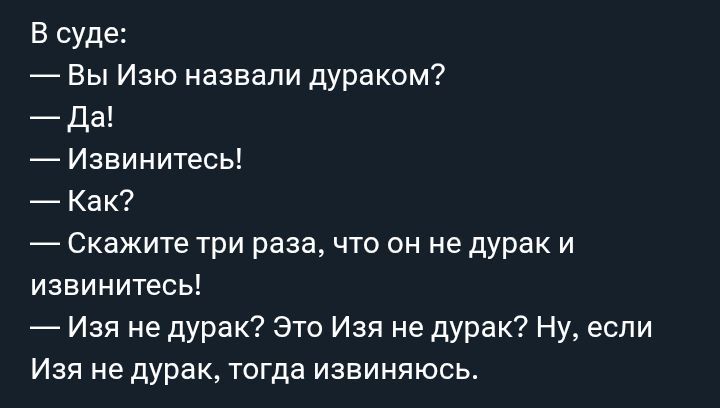 В суде:
— Вы Изю назвали дураком?
— Да!
— Извинитесь!
— Как?
— Скажите три раза, что он не дурак и извинитесь!
— Изя не дурак? Это Изя не дурак? Ну, если Изя не дурак, тогда извинись.