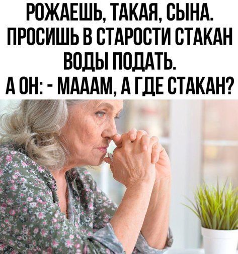 РОЖАЕШЬ, ТАКАЯ, СЫНА. ПРОСИШЬ В СТАРОСТИ СТАКАН ВОДЫ ПОДАТЬ. А ОН: - МААМ, А ГДЕ СТАКАН?