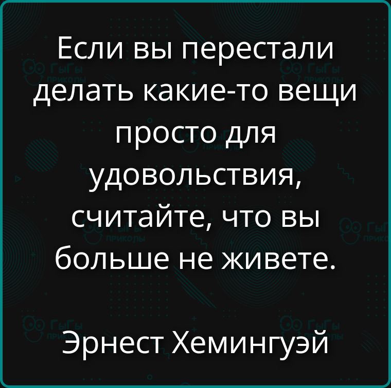 Если вы перестали делать какие-то вещи просто для удовольствия, считайте, что вы больше не живете. Эрнест Хемингуэй