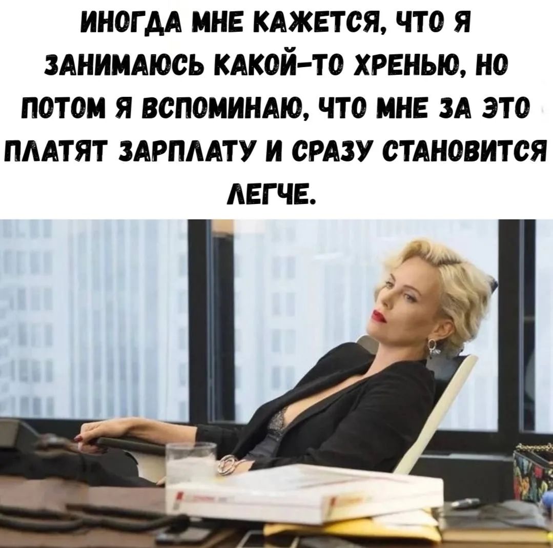 Иногда мне кажется, что я занимаюсь какой-то хренью, но потом я вспоминаю, что мне за это платят зарплату и сразу становится легче.