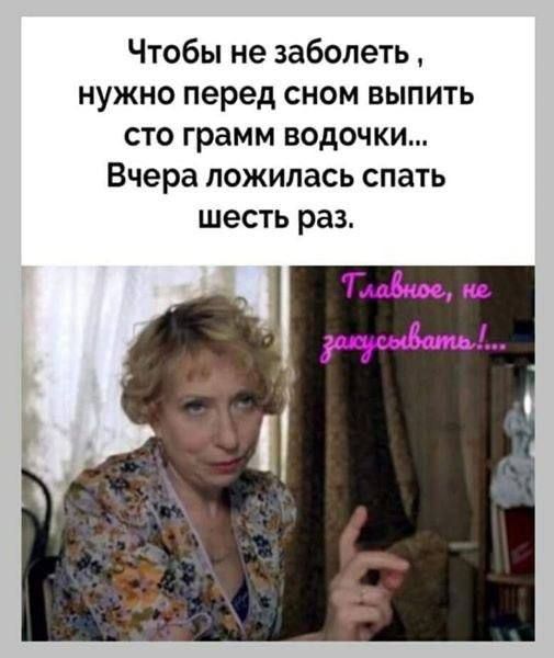 Чтобы не заболеть, нужно перед сном выпить сто грамм водочки... Вчера ложилась спать шесть раз.