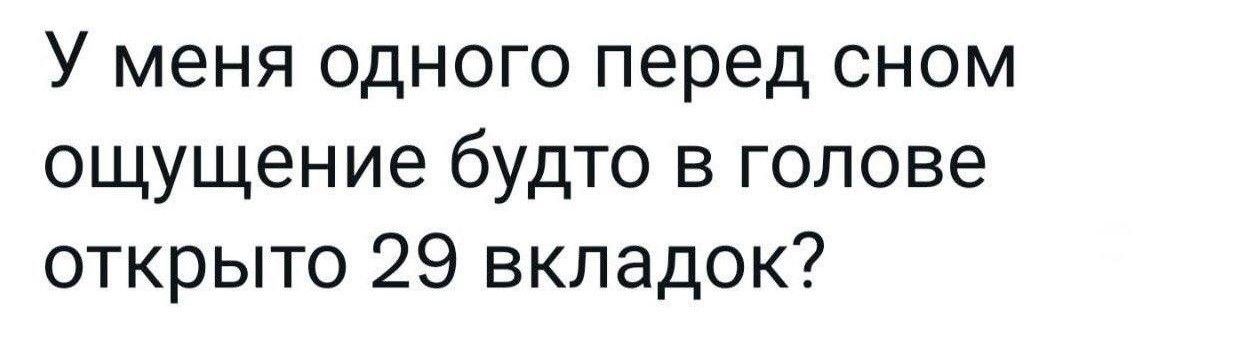 У меня одного перед сном ощущение будто в голове открыто 29 вкладок?