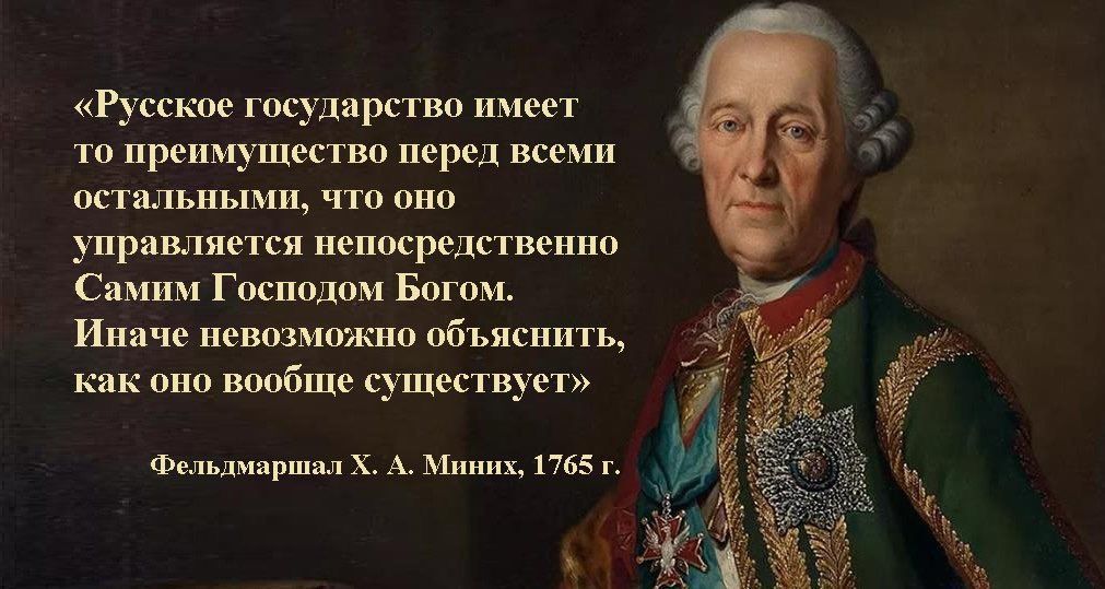 «Русское государство имеет то преимущество перед всеми остальными, что оно управляется непосредственно Самим Господом Богом. Иначе невозможно объяснить, как оно вообще существует» 
Фельдмаршал Х. А. Минх, 1765 г.