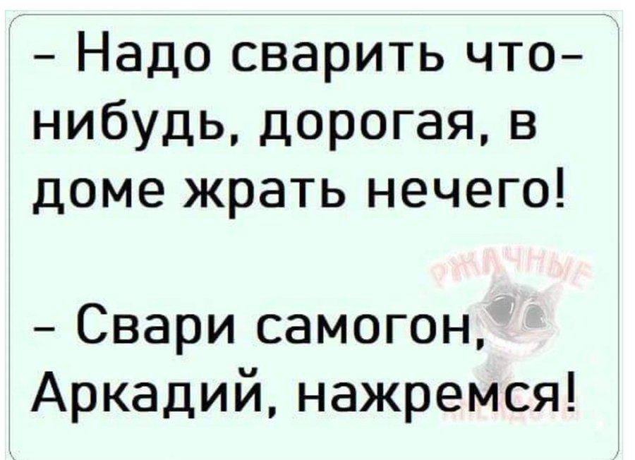 - Надо сварить что-нибудь, дорогая, в доме жрать нечего!
- Свари самогон, Аркадий, нажмемся!