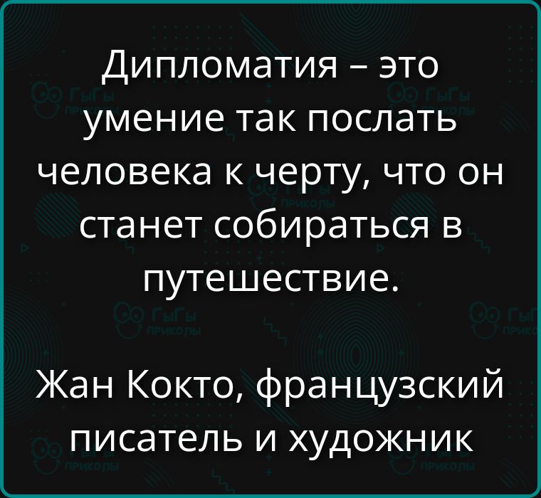 Дипломатия – это умение так послать человека к черту, что он станет собираться в путешествие. Жан Кокто, французский писатель и художник