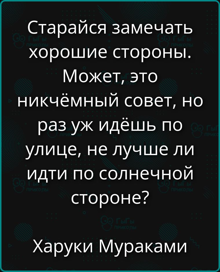 Старайся замечать хорошие стороны. Может, это никчёмный совет, но раз уж идёшь по улице, не лучше ли идти по солнечной стороне? Харуки Мураками