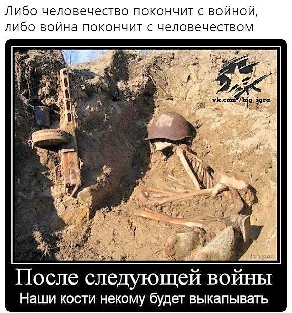 Либо человечество покончит с войной, либо война покончит с человечеством
После следующей войны Наши кости некому будет выкопывать