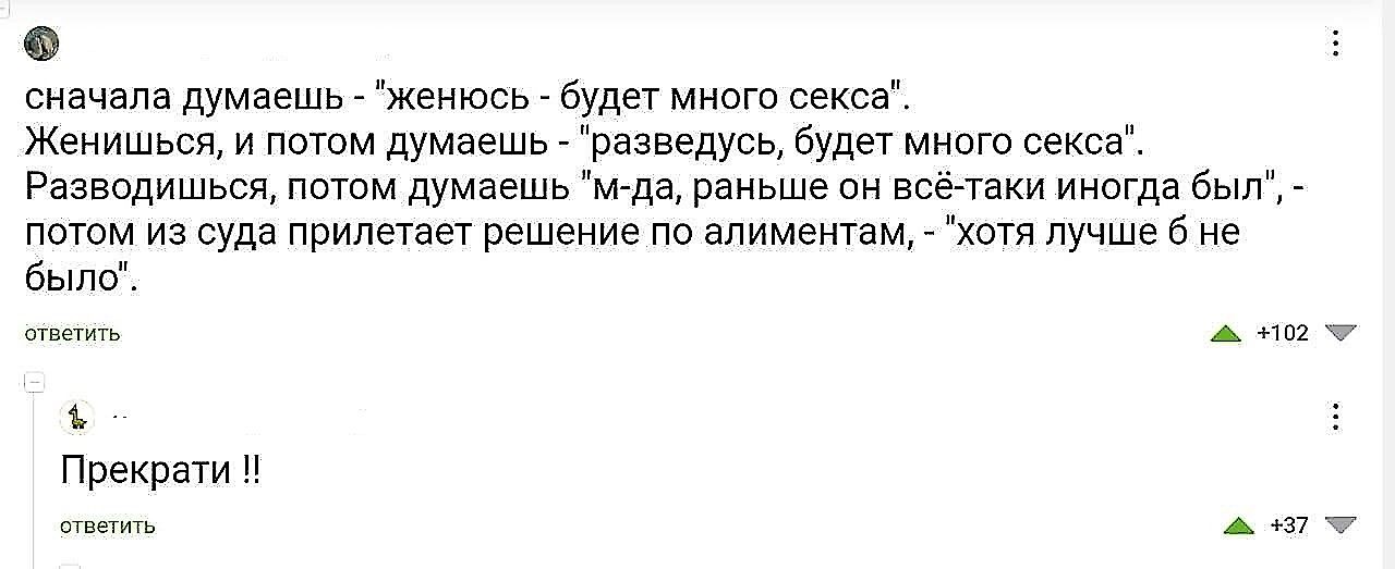 сначала думаешь, 'женюсь — будет много секса'; женишься, а потом думаешь, 'разведусь, будет много секса'. Разводишься, думаешь, 'мдя, раньше он всё-таки был' — потом из суда прилетает решение по алиментам, 'хоть лучше б не было'.

Прекрати!!