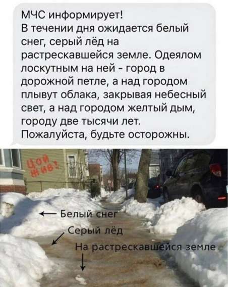 МЧС информирует! В течении дня ожидается белый снег, серый лёд на распоставшейся земле. Одеялом лоскутным на ней - город в дорожной петле, а над городом плывут облака, закрывая небесный свет, а над городом желтый дым, городу две тысячи лет. Пожалуйста, будьте осторожны.