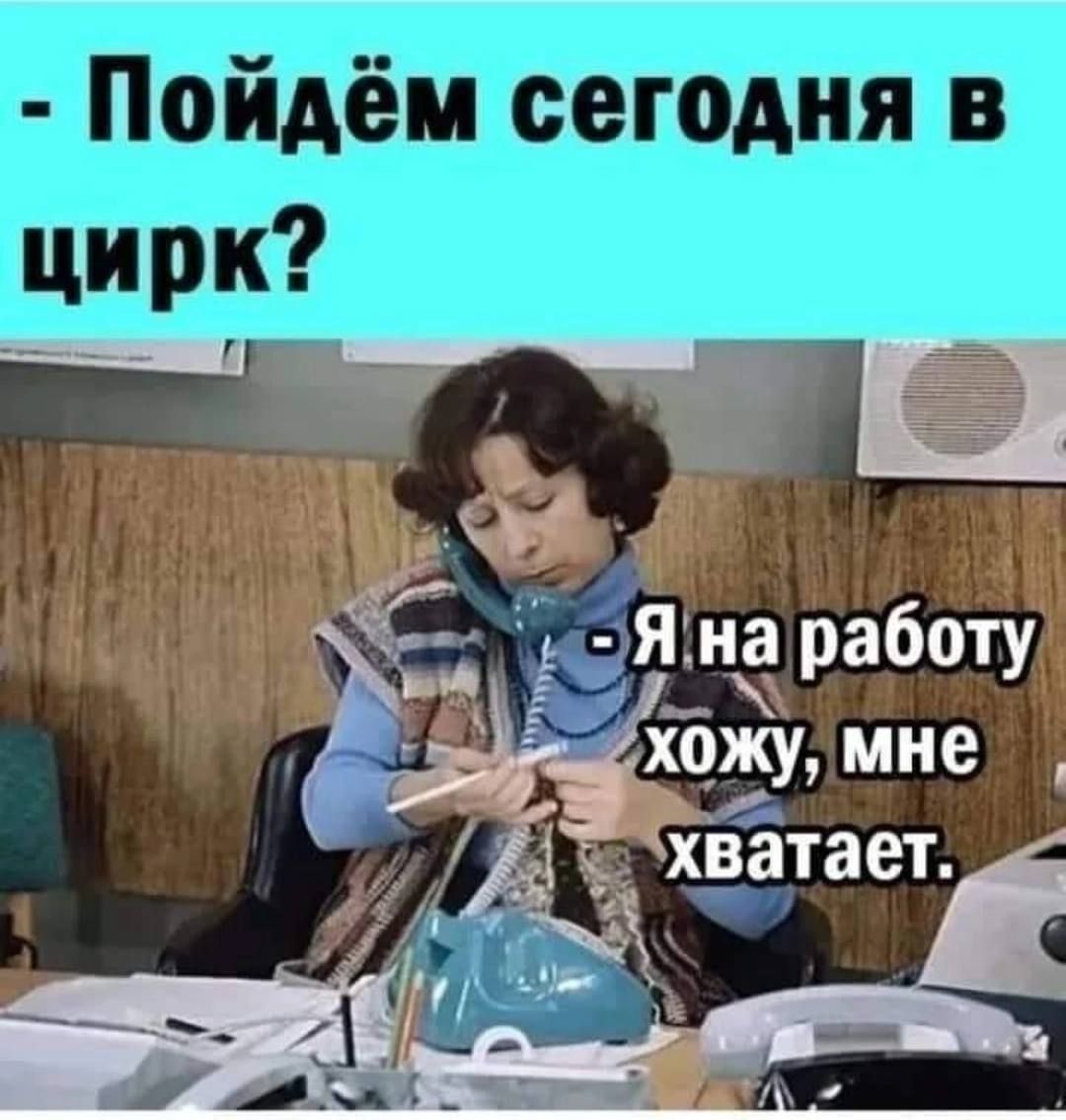 - Пойдем сегодня в цирк?
- Я на работе хожу, мне хватает.