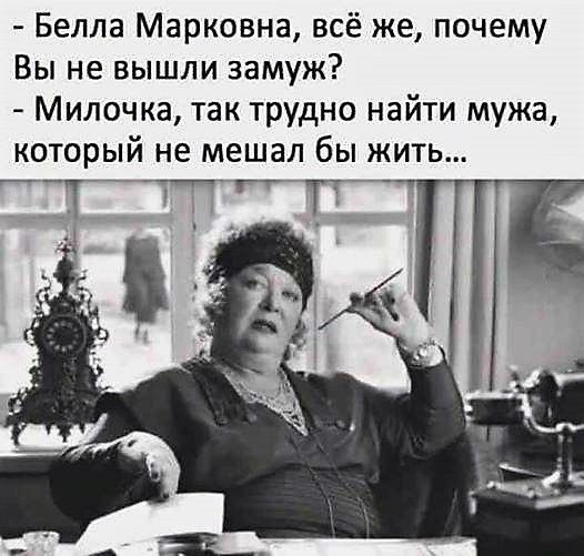 - Белла Марковна, всё же, почему Вы не вышли замуж? - Милочка, так трудно найти мужа, который не мешал бы жить...