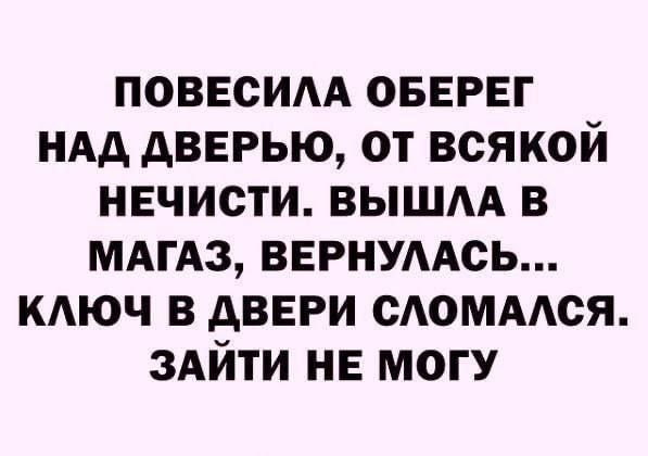 ПОВЕСИЛА ОБЕРЕГ НАД ДВЕРЬЮ, ОТ ВСЯКОЙ НЕЧИСТИ. ВЫШЛА В МАГАЗ, ВЕРНУЛАСЬ... КЛЮЧ В ДВЕРИ СЛОМАЛСЯ. ЗАЙТИ НЕ МОГУ