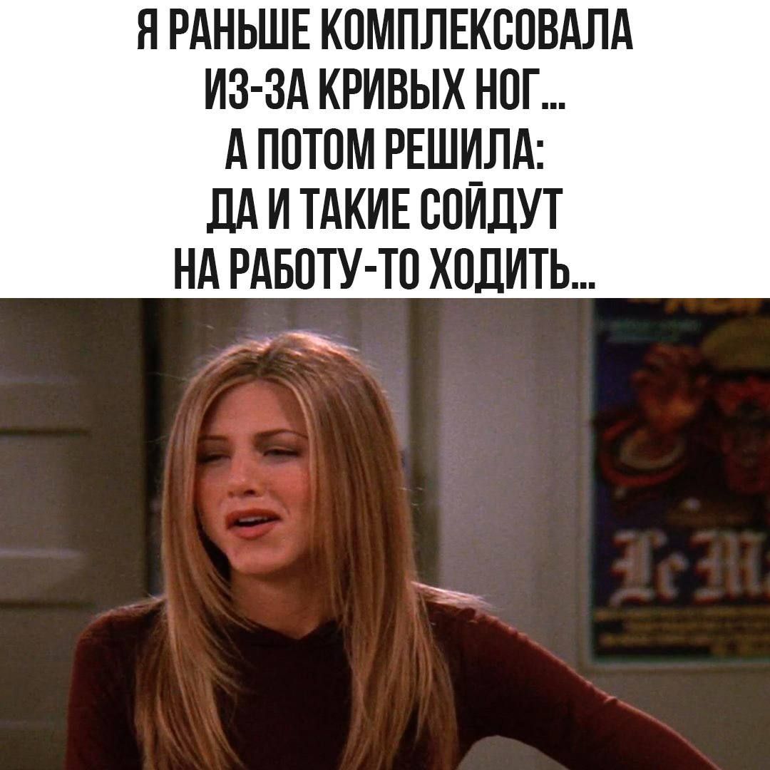 Я РАНЬШЕ КОМПЛЕКСОВАЛА ИЗ-ЗА КРИВЫХ НОГ ... А ПОТОМ РЕШИЛА: ДА И ТАКИЕ СОЙДУТ НА РАБОТУ-ТО ХОДИТЬ...