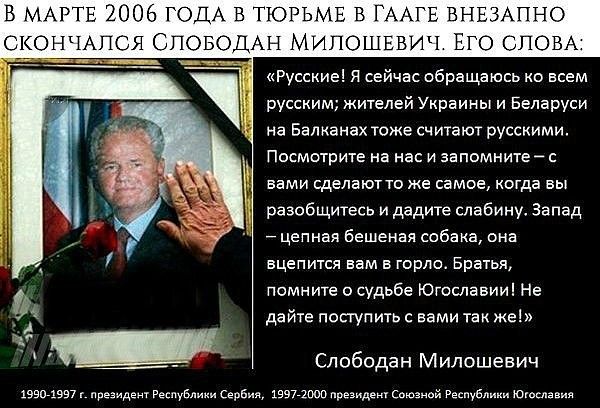 В марте 2006 года в тюрьме в Гааге внезапно скончался Слободан Милошевич. Его слова: «Русские! Я сейчас обращаюсь ко всем русским; жителей Украины и Беларуси на Балканах тоже считают русскими. Посмотрите на нас и запомните — с вами сделают то же самое…»
