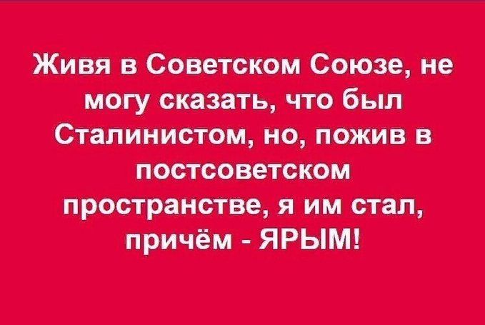 Живя в Советском Союзе, не могу сказать, что был Сталинистом, но, пожив в постсоветском пространстве, я им стал, причём - ЯРЫМ!