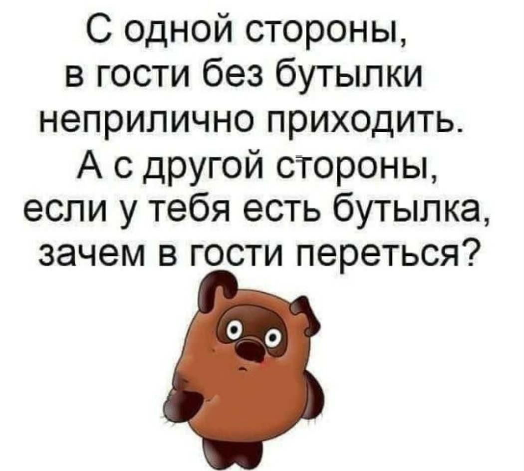 С одной стороны, в гости без бутылки непрпiлично приходить. А с другой стороны, если у тебя есть бутылка, зачем в гости переться?
