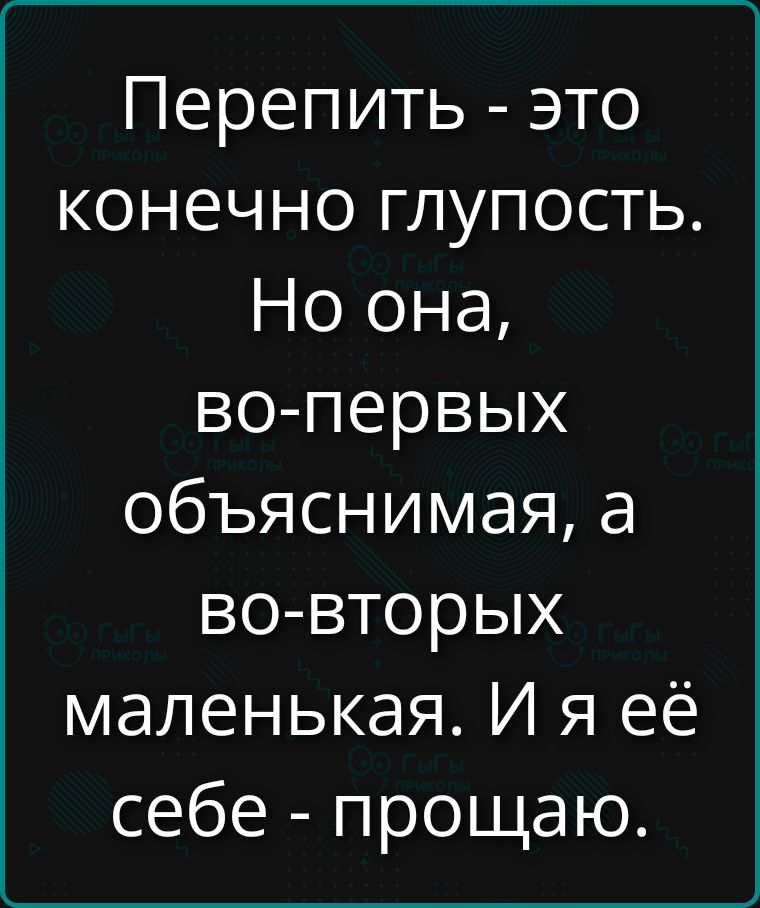 Перепить - это конечно глупость. Но она, во-первых объяснимая, а во-вторых маленькая. И я её себе - прощаю.
