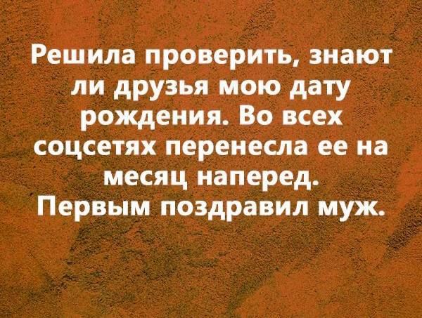Решила проверить, знают ли друзья мою дату рождения. Во всех соцсетях перенесла ее на месяц наперед. Первым поздравил муж.