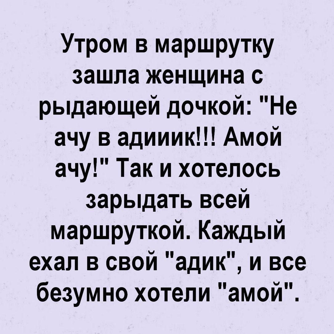 Утром в маршрутку зашла женщина с рыдающей дочкой: 'Не хочу в адидик!!! Амой ачу!' Так и хотелось зарядать всей маршруткой. Каждый ехал в свой 'адик', и все безумно хотели 'амой'.