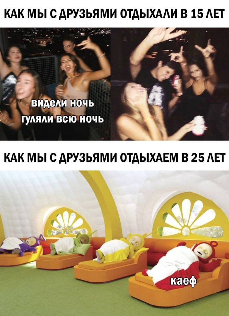 как мы с друзьями отдыхали в 15 лет\nвидели ночь\nгуляли всю ночь\nкак мы с друзьями отдыхаем в 25 лет\nкаеф