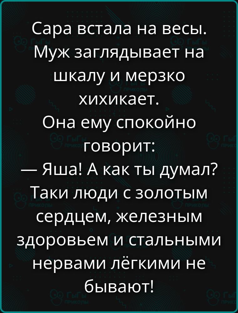 Сара встала на весы. Муж заглядывает на шкалу и мерзко хихикaет. Она ему спокойно говорит: — Яша! А как ты думал? Такие люди с золотым сердцем, железным здоровьем и стальными нервами лёгкими не бывают!