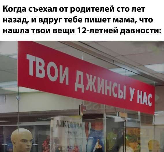 Когда съехал от родителей сто лет назад, и вдруг тебе пишет мама, что нашла твои вещи 12-летней давности: ТВОИ ДЖИНСЫ У НАС