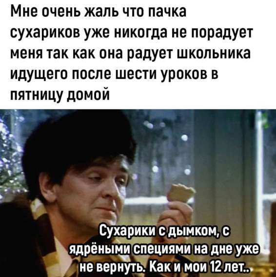 Мне очень жаль что пачка сухариков уже никогда не порадует меня так как она радует школьника идущего после шестого уроков в пятницу домой. Сухарики с дымком, с ядренными специями на дне уже не вернуть. Как и мои 12 лет..