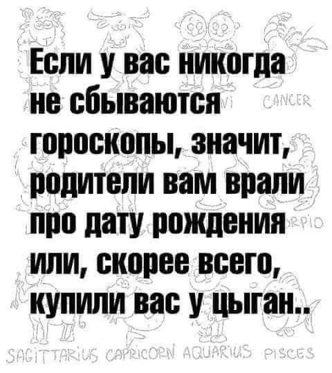 Если у вас никогда не сбываются гороскопы, значит, родители вам врали про дату рождения или, скорее всего, купили вас у цыган..