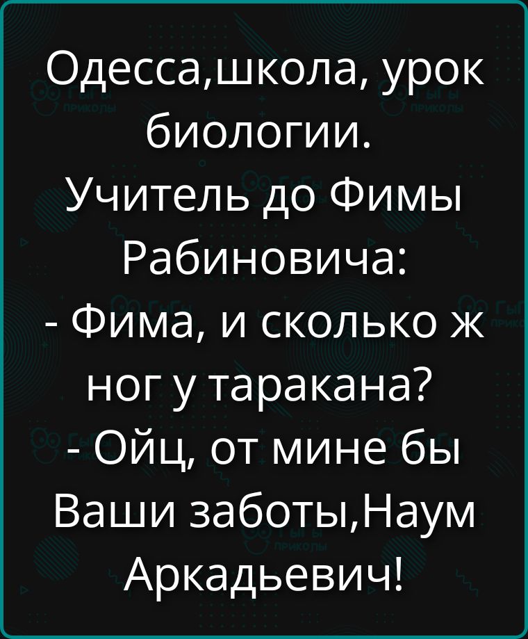 Одесса, школа, урок биологии. Учитель до Фимы Рабиновича: - Фима, и сколько же ног у таракана? - Ойц, отmine бы Ваши заботы, Наум Аркадьевич!