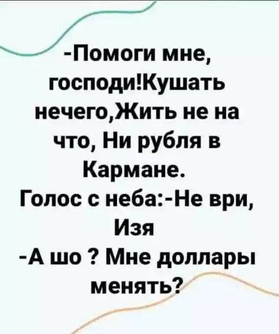 -Помоги мне, господи! Кушать нечего, жить не на что, ни рубля в кармане. Голос с неба: -Не верь, Изя. -А шо? Мне доллары менять?