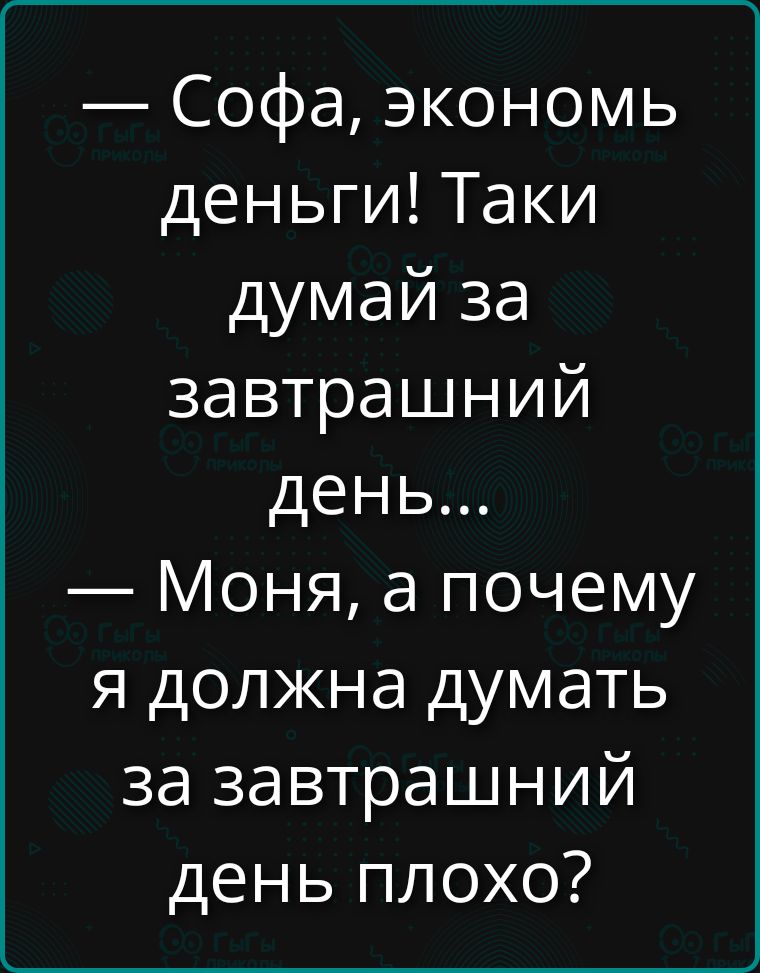 — Софа, экономь деньги! Такa подумай за завтрашний день... — Моня, а почему я должна думать за завтрашний день плохо?