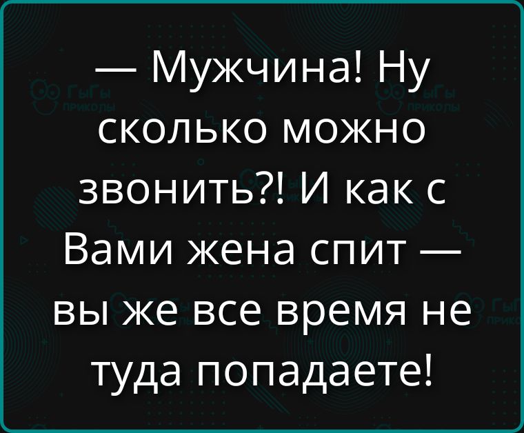 — Мужчина! Ну сколько можно звонить?! И как с Вами жена спит — вы же все время не туда попадаете!