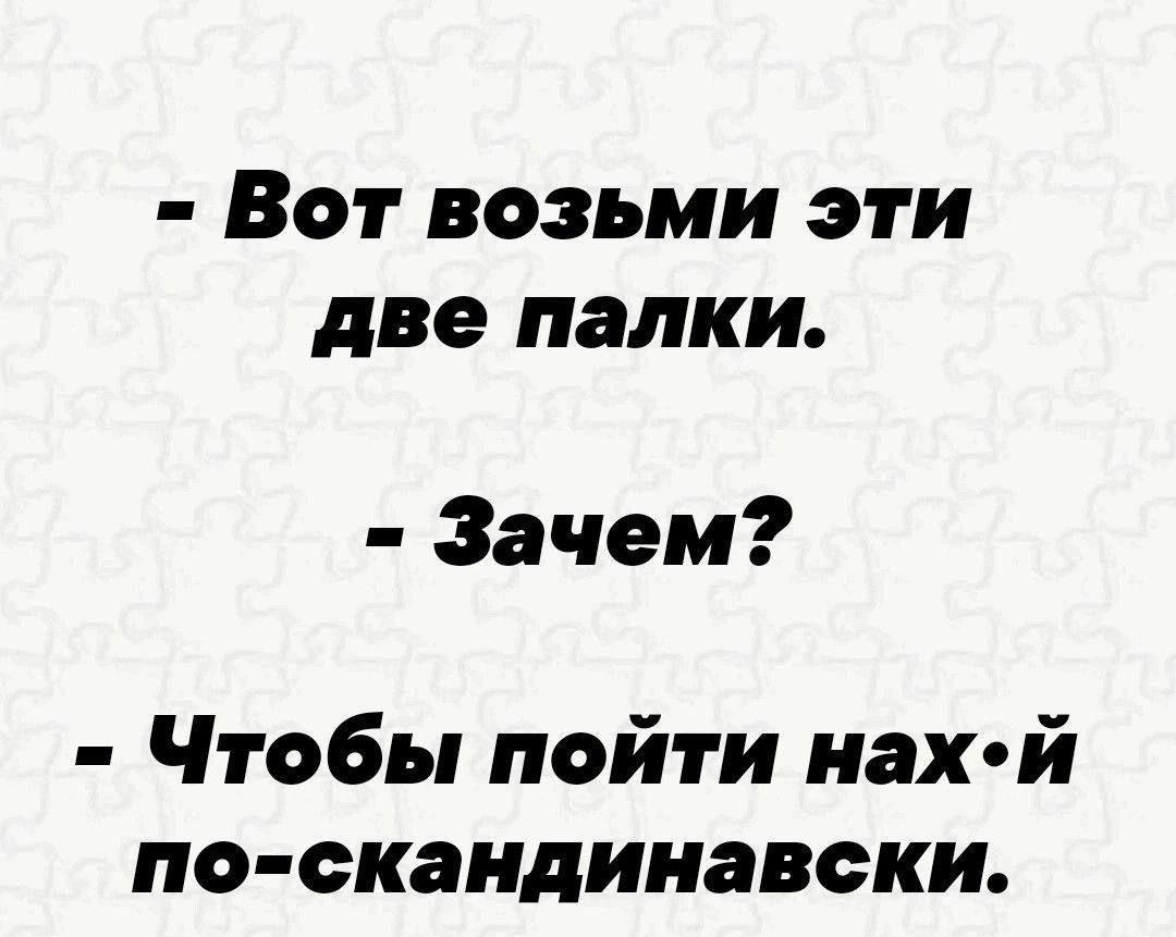 - Вот возьми эти две палки.
- Зачем?
- Чтобы пойти нах-й по-скандинавски.