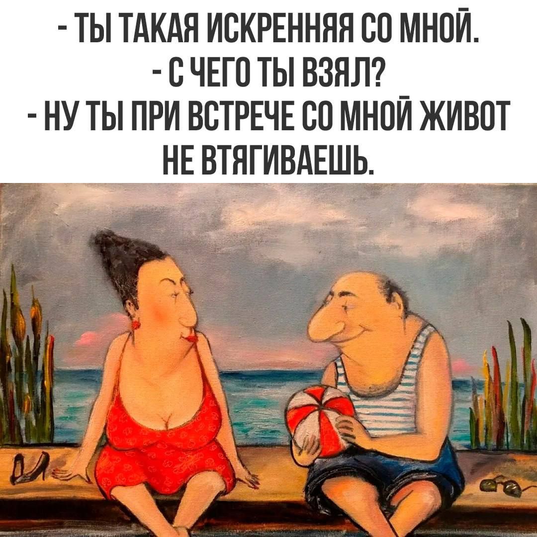 - ТЫ ТАКАЯ ИСКРЕННЕННАЯ СО МНОЙ. - С ЧЕГО ТЫ ВЗЯЛ? - НУ ТЫ ПРИ ВСТРЕЧЕ СО МНОЙ ЖИВОТ НЕ ВТЯГИВАЕШЬ.