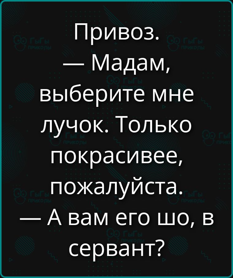 Привоз. — Мадам, выберите мне лучок. Только покрасивее, пожалуйста. — А вам его шо, в сервант?